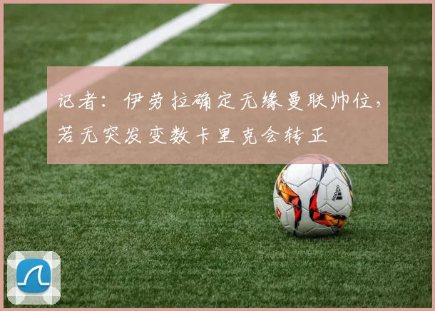 记者：伊劳拉确定无缘曼联帅位，若无突发变数卡里克会转正