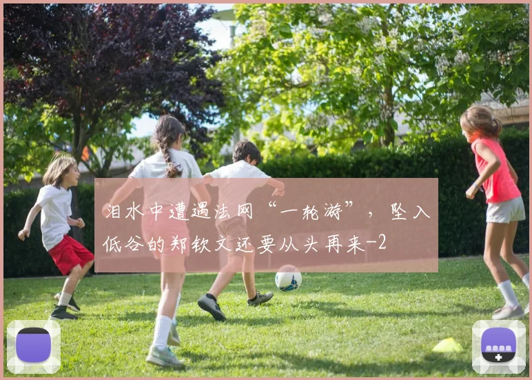 泪水中遭遇法网“一轮游”，坠入低谷的郑钦文还要从头再来