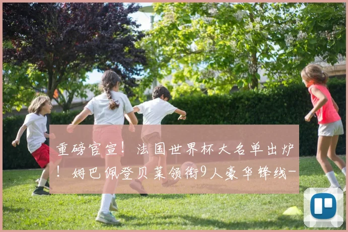 重磅官宣！法国世界杯大名单出炉！姆巴佩登贝莱领衔9人豪华锋线