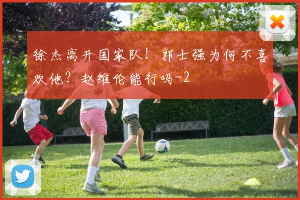 徐杰离开国家队！郭士强为何不喜欢他？赵维伦能行吗
