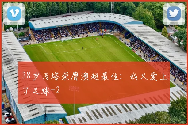 38岁马塔荣膺澳超最佳：我又爱上了足球