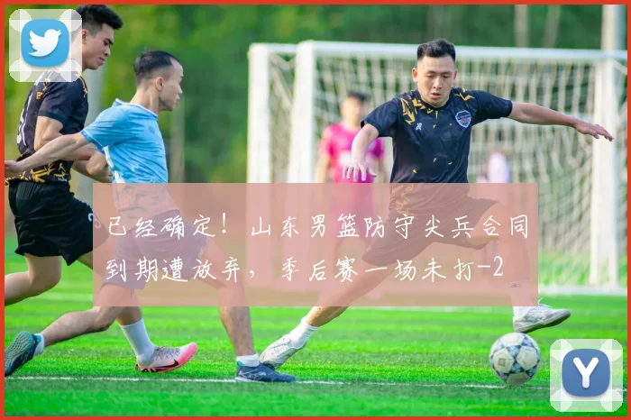 已经确定!山东男篮防守尖兵合同到期遭放弃,季后赛一场未打