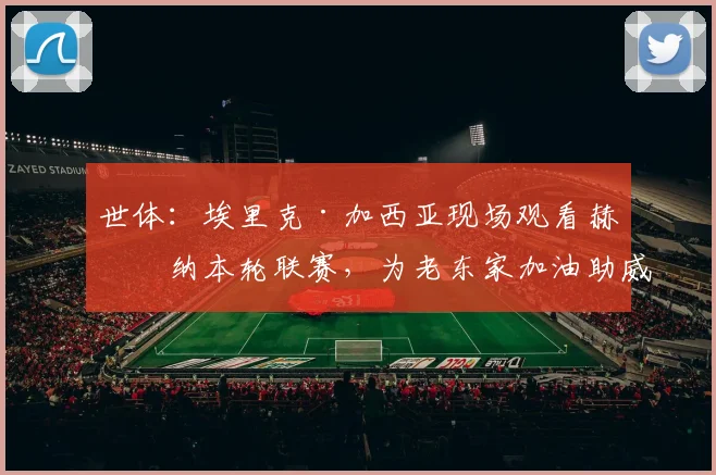 世体：埃里克·加西亚现场观看赫罗纳本轮联赛，为老东家加油助威