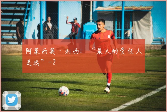阿莱西奥·利西：“最大的责任人是我”