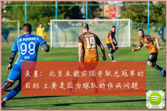 麦基：北京未能实现夺取总冠军的目标 主要是因为球队的伤病问题