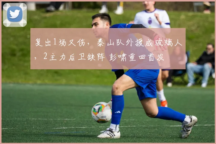 复出1场又伤，泰山队外援成玻璃人，2主力后卫缺阵 彭啸重回首发