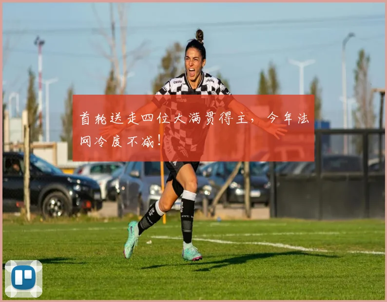 首轮送走四位大满贯得主，今年法网冷度不减！