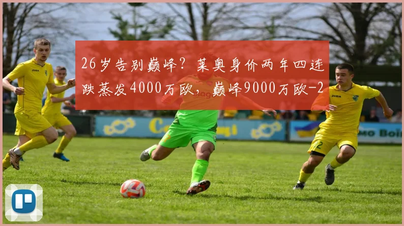26岁告别巅峰？莱奥身价两年四连跌蒸发4000万欧，巅峰9000万欧