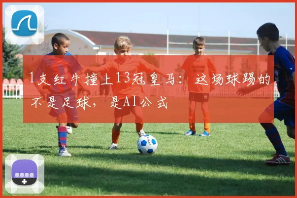 1支红牛撞上13冠皇马：这场球踢的不是足球，是AI公式