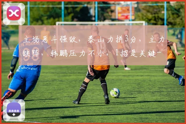 主场恶斗强敌，泰山力拼3分，主力缺阵，韩鹏压力不小，1招是关键