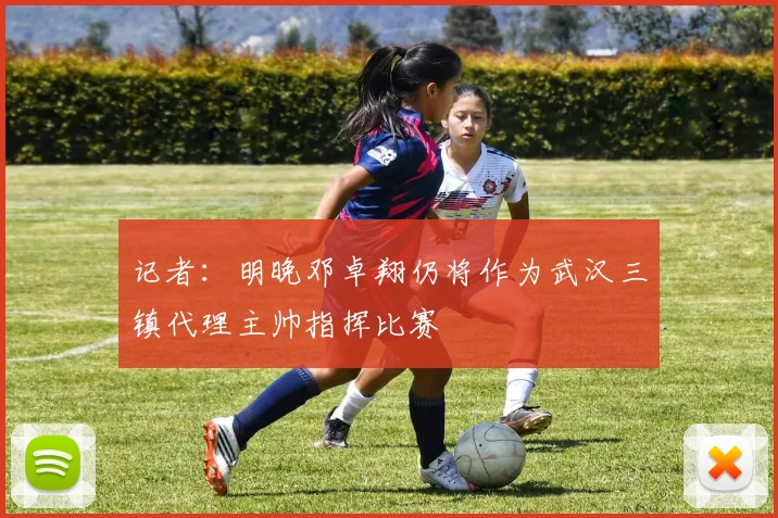 记者：明晚邓卓翔仍将作为武汉三镇代理主帅指挥比赛
