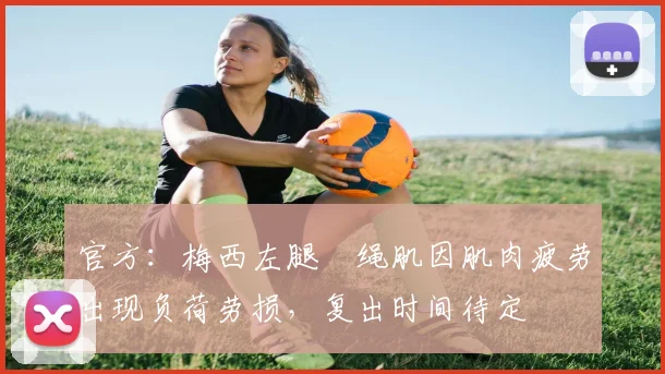 官方：梅西左腿腘绳肌因肌肉疲劳出现负荷劳损，复出时间待定